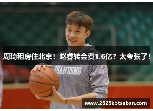 周琦租房住北京！赵睿转会费1.6亿？太夸张了！