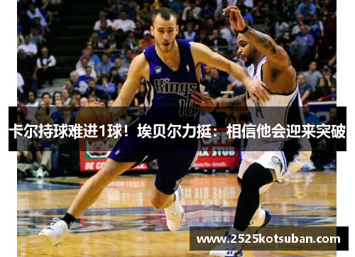 卡尔持球难进1球！埃贝尔力挺：相信他会迎来突破